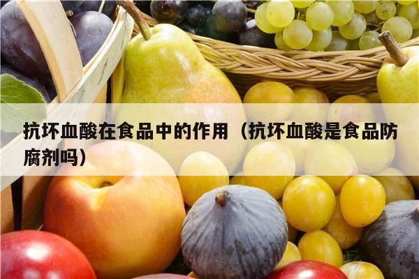 抗坏血酸在食品中的作用（抗坏血酸是食品防腐剂吗）