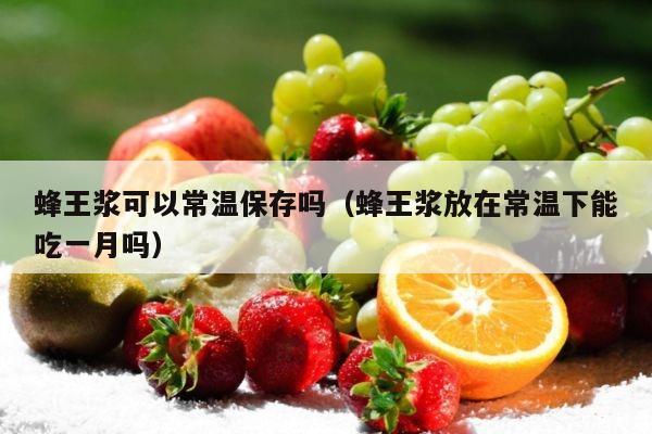 蜂王浆可以常温保存吗（蜂王浆放在常温下能吃一月吗）