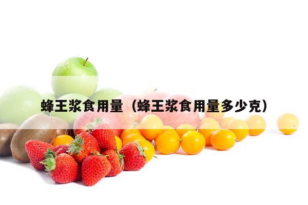 蜂王浆食用量（蜂王浆食用量多少克）