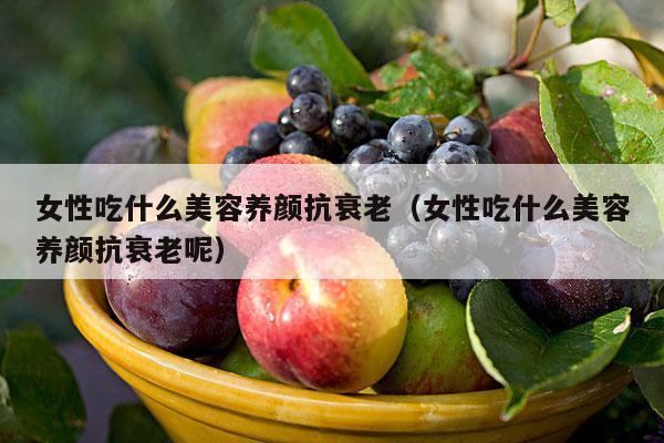 女性吃什么美容养颜抗衰老（女性吃什么美容养颜抗衰老呢）