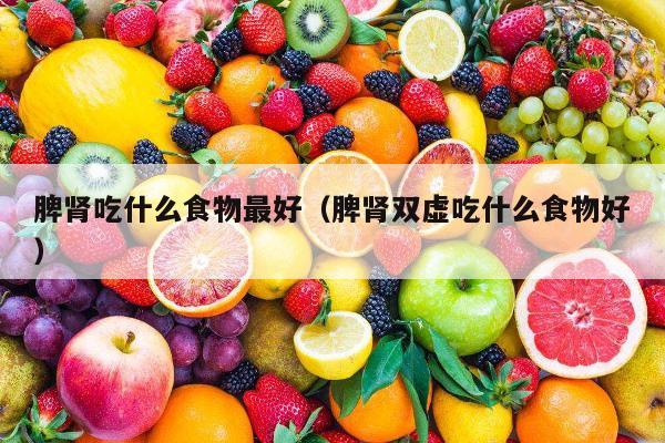 脾肾吃什么食物最好（脾肾双虚吃什么食物好）