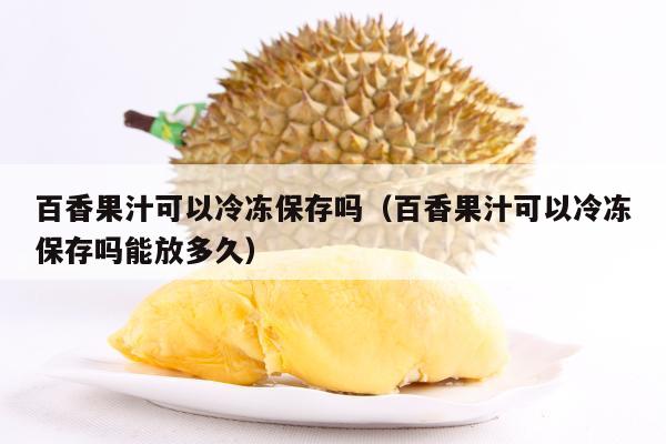 百香果汁可以冷冻保存吗（百香果汁可以冷冻保存吗能放多久）