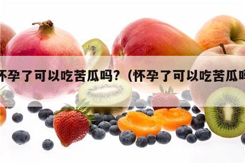 怀孕了可以吃苦瓜吗?（怀孕了可以吃苦瓜吗）