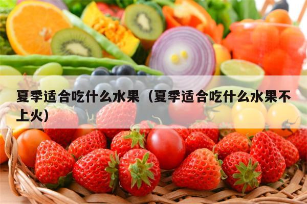 夏季适合吃什么水果（夏季适合吃什么水果不上火）