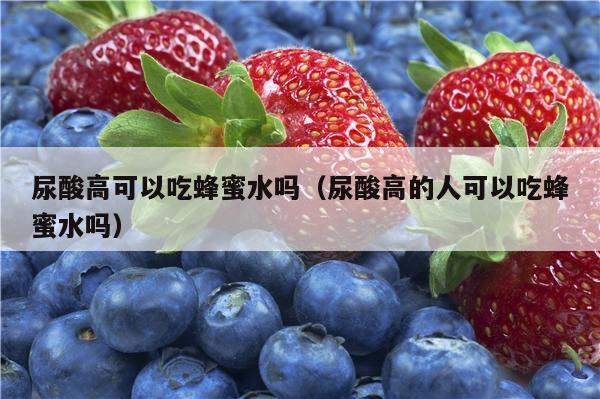 尿酸高可以吃蜂蜜水吗（尿酸高的人可以吃蜂蜜水吗）