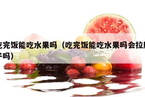 吃完饭能吃水果吗（吃完饭能吃水果吗会拉肚子吗）
