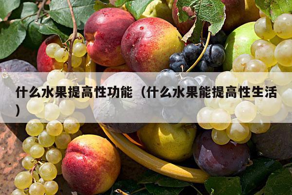 什么水果提高性功能（什么水果能提高性生活）