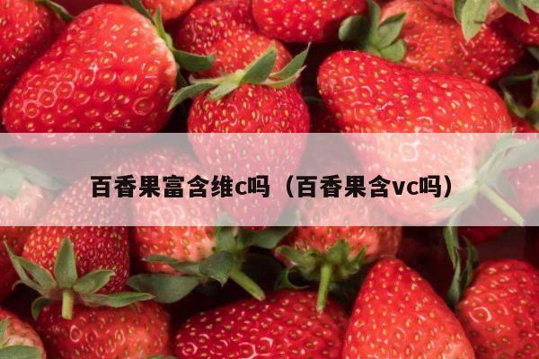 百香果富含维c吗（百香果含vc吗）