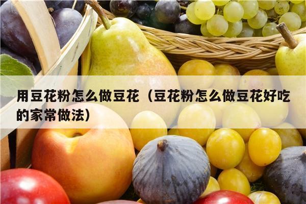 用豆花粉怎么做豆花（豆花粉怎么做豆花好吃的家常做法）