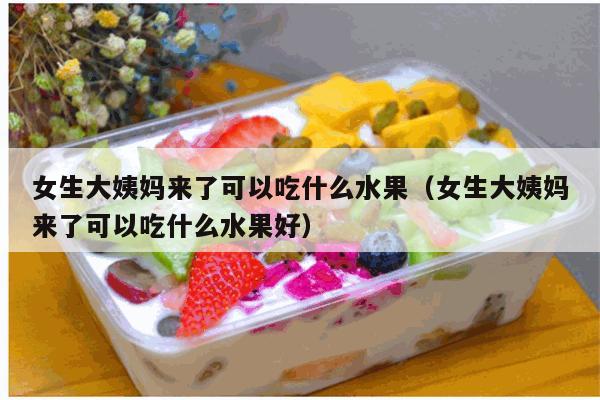 女生大姨妈来了可以吃什么水果（女生大姨妈来了可以吃什么水果好）