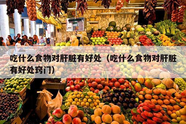 吃什么食物对肝脏有好处（吃什么食物对肝脏有好处窍门）