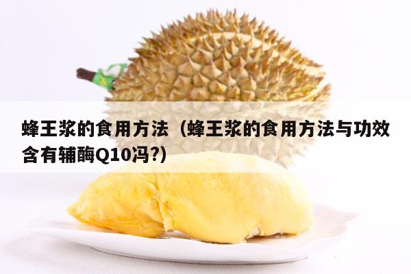 蜂王浆的食用方法（蜂王浆的食用方法与功效含有辅酶Q10冯?）