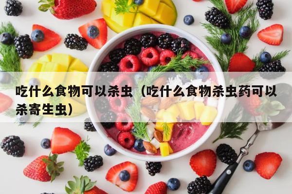 吃什么食物可以杀虫（吃什么食物杀虫药可以杀寄生虫）