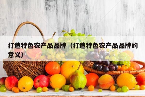 打造特色农产品品牌（打造特色农产品品牌的意义）