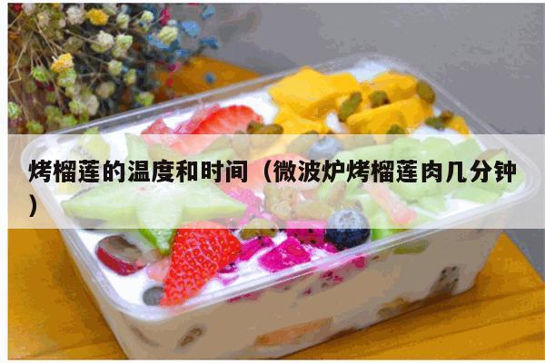 烤榴莲的温度和时间（微波炉烤榴莲肉几分钟）