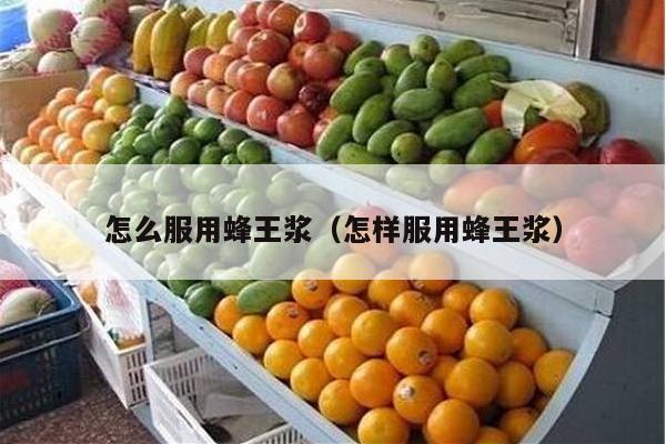 怎么服用蜂王浆（怎样服用蜂王浆）