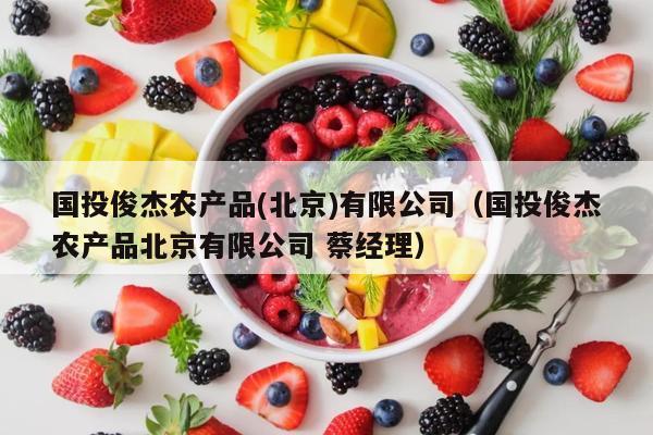 国投俊杰农产品(北京)有限公司（国投俊杰农产品北京有限公司 蔡经理）