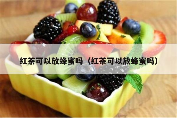 红茶可以放蜂蜜吗（红茶可以放蜂蜜吗）