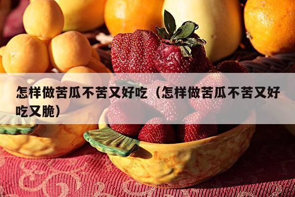 怎样做苦瓜不苦又好吃（怎样做苦瓜不苦又好吃又脆）