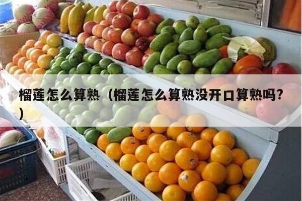 榴莲怎么算熟（榴莲怎么算熟没开口算熟吗?）