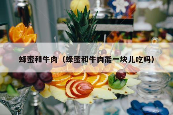 蜂蜜和牛肉（蜂蜜和牛肉能一块儿吃吗）