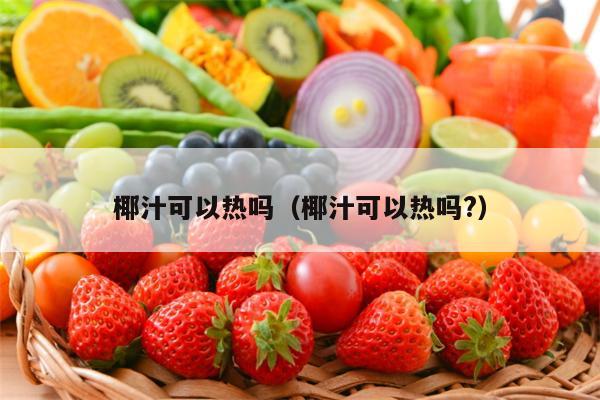 椰汁可以热吗（椰汁可以热吗?）