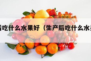生产后吃什么水果好（生产后吃什么水果好呢）