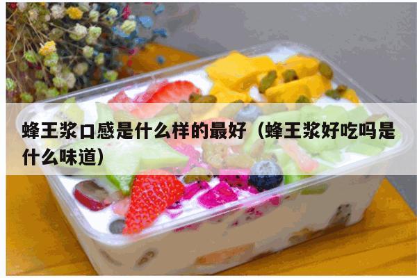 蜂王浆口感是什么样的最好（蜂王浆好吃吗是什么味道）