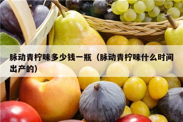 脉动青柠味多少钱一瓶（脉动青柠味什么时间出产的）