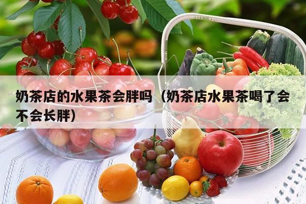 奶茶店的水果茶会胖吗（奶茶店水果茶喝了会不会长胖）