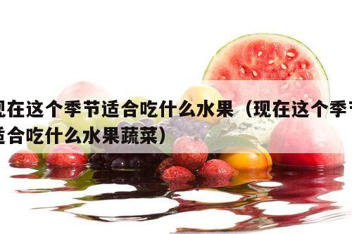 现在这个季节适合吃什么水果（现在这个季节适合吃什么水果蔬菜）