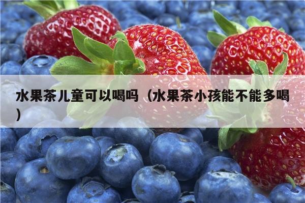 水果茶儿童可以喝吗（水果茶小孩能不能多喝）