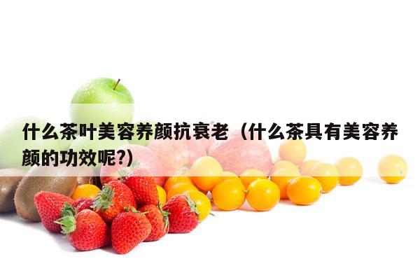 什么茶叶美容养颜抗衰老（什么茶具有美容养颜的功效呢?）