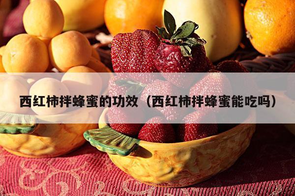 西红柿拌蜂蜜的功效（西红柿拌蜂蜜能吃吗）