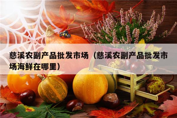 慈溪农副产品批发市场（慈溪农副产品批发市场海鲜在哪里）