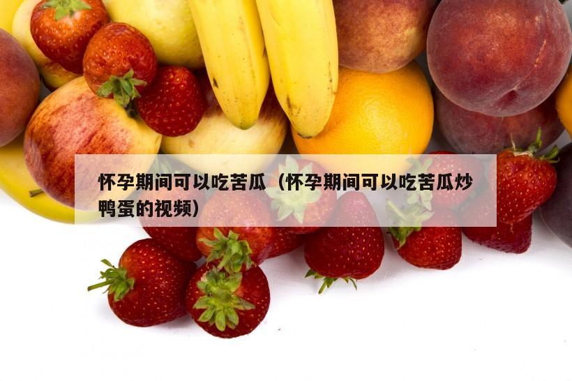 怀孕期间可以吃苦瓜（怀孕期间可以吃苦瓜炒鸭蛋的视频）