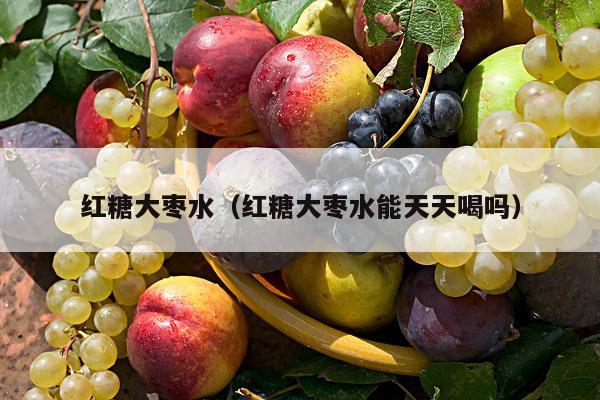 红糖大枣水（红糖大枣水能天天喝吗）