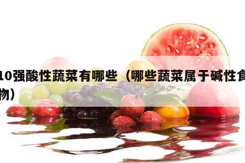 10强酸性蔬菜有哪些（哪些蔬菜属于碱性食物）