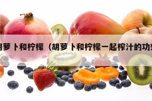 胡萝卜和柠檬（胡萝卜和柠檬一起榨汁的功效）