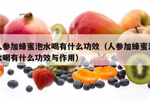 人参加蜂蜜泡水喝有什么功效（人参加蜂蜜泡水喝有什么功效与作用）