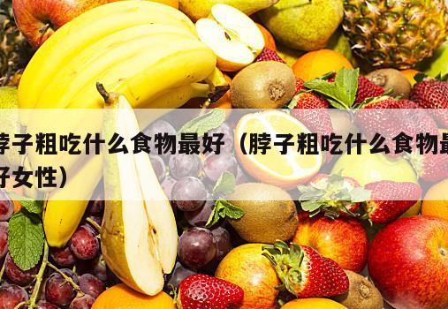 脖子粗吃什么食物最好（脖子粗吃什么食物最好女性）