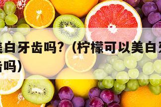 柠檬能美白牙齿吗?（柠檬可以美白牙齿吗会伤害牙齿吗）