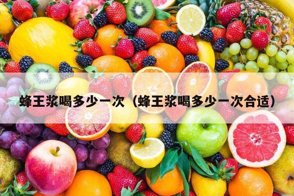 蜂王浆喝多少一次（蜂王浆喝多少一次合适）