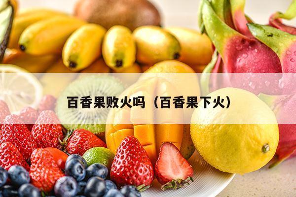 百香果败火吗（百香果下火）