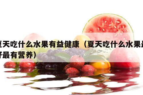 夏天吃什么水果有益健康（夏天吃什么水果最好最有营养）