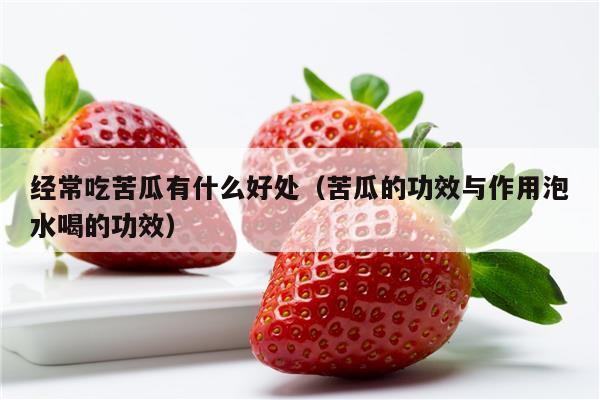 经常吃苦瓜有什么好处（苦瓜的功效与作用泡水喝的功效）