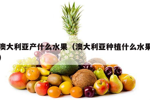澳大利亚产什么水果（澳大利亚种植什么水果）