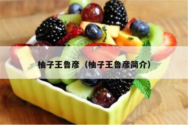 柚子王鲁彦（柚子王鲁彦简介）