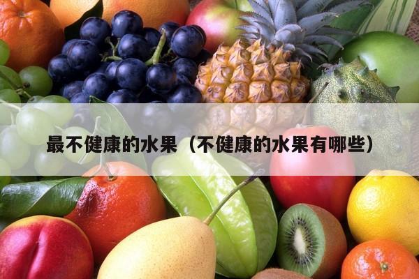 最不健康的水果（不健康的水果有哪些）