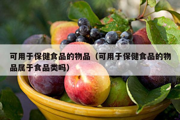 可用于保健食品的物品（可用于保健食品的物品属于食品类吗）
